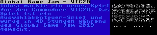 Global Game Jam - VIC20 | Tokra machte ein neues Spiel für den Commodore VIC20. Das Spiel ist ein Auswahlabenteuer-Spiel und wurde in 48 Stunden während des Global Game Jam 2019 gemacht.