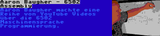 Aaron Baugher - 6502 Assembly | Aaron Baugher machte eine Reihe von YouTube Videos über die 6502 Maschinensprache Programmierung.