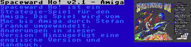 Spaceward Ho! v2.1 - Amiga | Spaceward Ho! ist ein Strategie-Spiel für den Amiga. Das Spiel wird vom Mac bis Amiga durch Stefan Franke umgewandelt. Änderungen in dieser Version: Hinzugefügt eine englische Version und Handbuch.