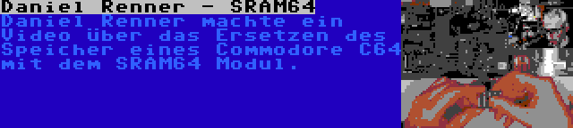 Daniel Renner - SRAM64 | Daniel Renner machte ein Video über das Ersetzen des Speicher eines Commodore C64 mit dem SRAM64 Modul.