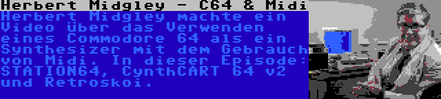 Herbert Midgley - C64 & Midi | Herbert Midgley machte ein Video über das Verwenden eines Commodore 64 als ein Synthesizer mit dem Gebrauch von Midi. In dieser Episode: STATION64, CynthCART 64 v2 und Retroskoi.