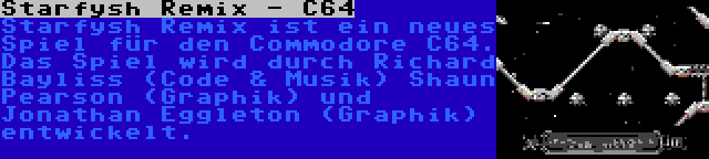 Starfysh Remix - C64 | Starfysh Remix ist ein neues Spiel für den Commodore C64. Das Spiel wird durch Richard Bayliss (Code & Musik) Shaun Pearson (Graphik) und Jonathan Eggleton (Graphik) entwickelt.