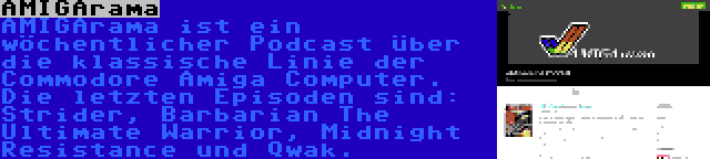 AMIGArama | AMIGArama ist ein wöchentlicher Podcast über die klassische Linie der Commodore Amiga Computer. Die letzten Episoden sind: Strider, Barbarian The Ultimate Warrior, Midnight Resistance und Qwak.