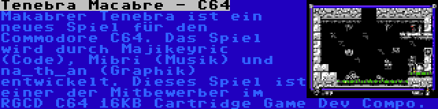 Tenebra Macabre - C64 | Makabrer Tenebra ist ein neues Spiel für den Commodore C64. Das Spiel wird durch Majikeyric (Code), Mibri (Musik) und na_th_an (Graphik) entwickelt. Dieses Spiel ist einer der Mitbewerber im RGCD C64 16KB Cartridge Game Dev Compo.