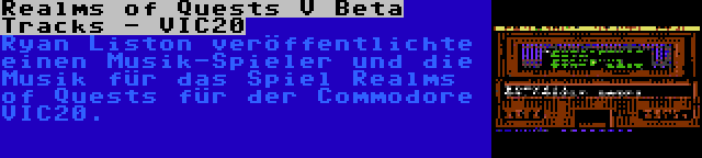 Realms of Quests V Beta Tracks - VIC20 | Ryan Liston veröffentlichte einen Musik-Spieler und die Musik für das Spiel Realms of Quests für der Commodore VIC20.