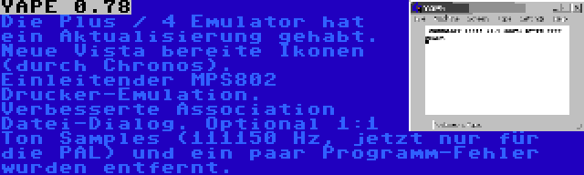 YAPE 0.78 | Die Plus / 4 Emulator hat ein Aktualisierung gehabt. Neue Vista bereite Ikonen (durch Chronos). Einleitender MPS802 Drucker-Emulation. Verbesserte Association Datei-Dialog. Optional 1:1 Ton Samples (111150 Hz, jetzt nur für die PAL) und ein paar Programm-Fehler wurden entfernt.