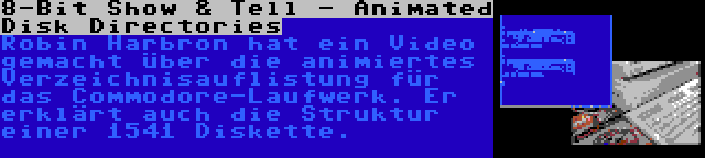 8-Bit Show & Tell - Animated Disk Directories | Robin Harbron hat ein Video gemacht über die animiertes Verzeichnisauflistung für das Commodore-Laufwerk. Er erklärt auch die Struktur einer 1541 Diskette.