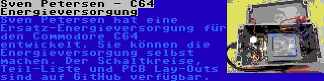 Sven Petersen - C64 Energieversorgung | Sven Petersen hat eine Ersatz-Energieversorgung für den Commodore C64 entwickelt. Sie können die Energieversorgung selbst machen. Der Schaltkreise, Teil-Liste und PCB Lay-Outs sind auf GitHub verfügbar.