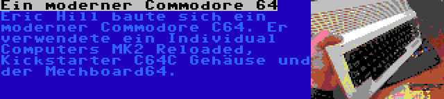 Ein moderner Commodore 64 | Eric Hill baute sich ein moderner Commodore C64. Er verwendete ein Individual Computers MK2 Reloaded, Kickstarter C64C Gehäuse und der Mechboard64.