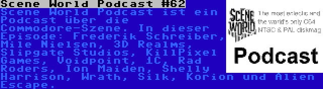 Scene World Podcast #62 | Scene World Podcast ist ein Podcast über die Commodore-Szene. In dieser Episode: Frederik Schreiber, Mile Nielsen, 3D Realms, Slipgate Studios, KillPixel Games, Voidpoint, 1C, Rad Roders, Ion Maiden, Shelly Harrison, Wrath, Silk, Korion und Alien Escape.