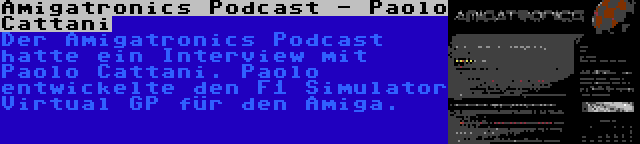 Amigatronics Podcast - Paolo Cattani | Der Amigatronics Podcast hatte ein Interview mit Paolo Cattani. Paolo entwickelte den F1 Simulator Virtual GP für den Amiga.
