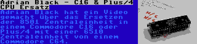 Adrian Black - C16 & Plus/4 CPU Ersatz | Adrian Black hat ein Video gemacht über das Ersetzen der 8501 Zentraleinheit in einem Commodore C16 oder Plus/4 mit einer 6510 Zentraleinheit von einem Commodore C64.