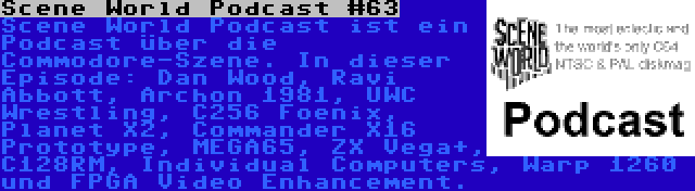 Scene World Podcast #63 | Scene World Podcast ist ein Podcast über die Commodore-Szene. In dieser Episode: Dan Wood, Ravi Abbott, Archon 1981, UWC Wrestling, C256 Foenix, Planet X2, Commander X16 Prototype, MEGA65, ZX Vega+, C128RM, Individual Computers, Warp 1260 und FPGA Video Enhancement.