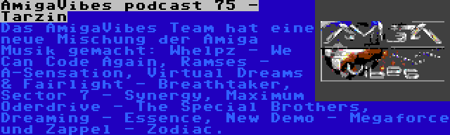 AmigaVibes podcast 75 - Tarzin | Das AmigaVibes Team hat eine neue Mischung der Amiga Musik gemacht: Whelpz - We Can Code Again, Ramses - A-Sensation, Virtual Dreams & Fairlight - Breathtaker, Sector 7 - Synergy, Maximum Oderdrive - The Special Brothers, Dreaming - Essence, New Demo - Megaforce und Zappel - Zodiac.