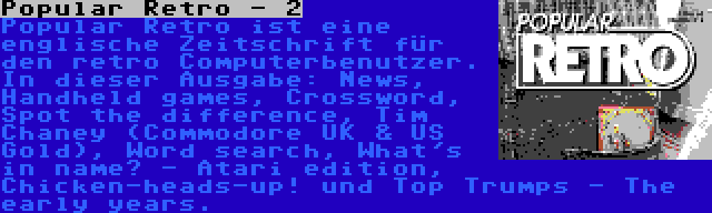 Popular Retro - 2 | Popular Retro ist eine englische Zeitschrift für den retro Computerbenutzer. In dieser Ausgabe: News, Handheld games, Crossword, Spot the difference, Tim Chaney (Commodore UK & US Gold), Word search, What's in name? - Atari edition, Chicken-heads-up! und Top Trumps - The early years.