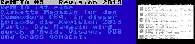 ReMETA #5 - Revision 2019 | ReMETA ist eine Diskette-Magazin für den Commodore C64. In dieser Episode die Revision 2019 Party. Das Magazin wird durch d'Avid, Visage, DOS und Grass gemacht.