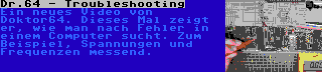 Dr.64 - Troubleshooting | Ein neues Video von Doktor64. Dieses Mal zeigt er, wie man nach Fehler in einem Computer sucht. Zum Beispiel, Spannungen und Frequenzen messend.