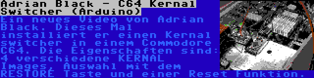 Adrian Black - C64 Kernal Switcher (Arduino) | Ein neues Video von Adrian Black. Dieses Mal installiert er einen Kernal switcher in einem Commodore C64. Die Eigenschaften sind: 4 verschiedene KERNAL Images, Auswahl mit dem RESTORE Taste und einer Reset Funktion.