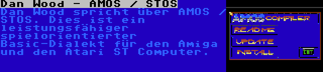 Dan Wood - AMOS / STOS | Dan Wood spricht über AMOS / STOS. Dies ist ein leistungsfähiger spielorientierter Basic-Dialekt für den Amiga und den Atari ST Computer.