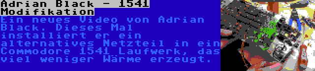 Adrian Black - 1541 Modifikation | Ein neues Video von Adrian Black. Dieses Mal installiert er ein alternatives Netzteil in ein Commodore 1541 Laufwerk, das viel weniger Wärme erzeugt.