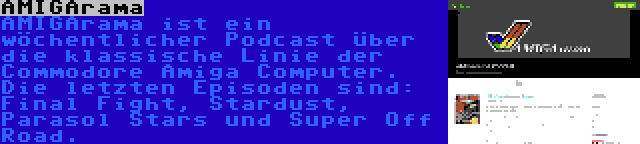 AMIGArama | AMIGArama ist ein wöchentlicher Podcast über die klassische Linie der Commodore Amiga Computer. Die letzten Episoden sind: Final Fight, Stardust, Parasol Stars und Super Off Road.