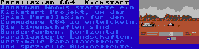 Parallaxian C64- Kickstart | Jonathan Woods startete ein Kickstart-Projekt, um das Spiel Parallaxian für den Commodore C64 zu entwickeln. Die Eigenschaften sind: Sonderfarben, horizontal parallaxierte Landschaften, vertikale Parallaxeffekte und spezielle Audioeffekte.