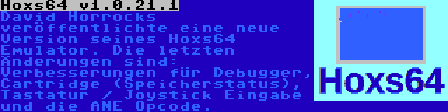 Hoxs64 v1.0.21.1 | David Horrocks veröffentlichte eine neue Version seines Hoxs64 Emulator. Die letzten Änderungen sind: Verbesserungen für Debugger, Cartridge (Speicherstatus), Tastatur / Joystick Eingabe und die ANE Opcode.