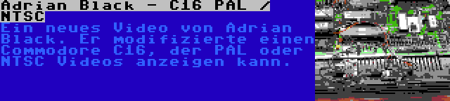Adrian Black - C16 PAL / NTSC | Ein neues Video von Adrian Black. Er modifizierte einen Commodore C16, der PAL oder NTSC Videos anzeigen kann.