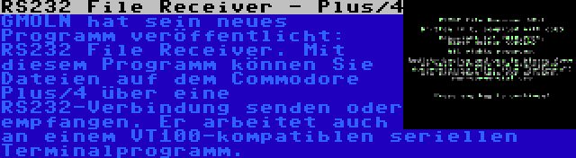 RS232 File Receiver - Plus/4 | GMOLN hat sein neues Programm veröffentlicht: RS232 File Receiver. Mit diesem Programm können Sie Dateien auf dem Commodore Plus/4 über eine RS232-Verbindung senden oder empfangen. Er arbeitet auch an einem VT100-kompatiblen seriellen Terminalprogramm.