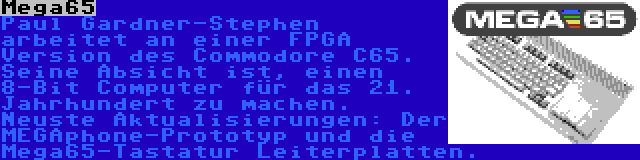 Mega65 | Paul Gardner-Stephen arbeitet an einer FPGA Version des Commodore C65. Seine Absicht ist, einen 8-Bit Computer für das 21. Jahrhundert zu machen. Neuste Aktualisierungen: Der MEGAphone-Prototyp und die Mega65-Tastatur Leiterplatten.