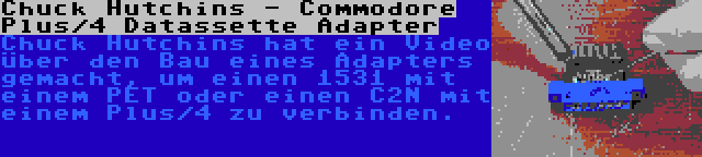 Chuck Hutchins - Commodore Plus/4 Datassette Adapter | Chuck Hutchins hat ein Video über den Bau eines Adapters gemacht, um einen 1531 mit einem PET oder einen C2N mit einem Plus/4 zu verbinden.