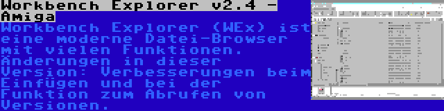 Workbench Explorer v2.4 - Amiga | Workbench Explorer (WEx) ist eine moderne Datei-Browser mit vielen Funktionen. Änderungen in dieser Version: Verbesserungen beim Einfügen und bei der Funktion zum Abrufen von Versionen.