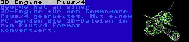3D Engine - Plus/4 | George hat an einer 3D-Engine für den Commodore Plus/4 gearbeitet. Mit einem PC werden die 3D-Dateien in ein Plus/4 Format konvertiert.