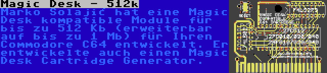 Magic Desk - 512k | Marko Šolajić hat eine Magic Desk kompatible Module für bis zu 512 Kb (erweiterbar auf bis zu 1 Mb) für Ihren Commodore C64 entwickelt. Er entwickelte auch einen Magic Desk Cartridge Generator.