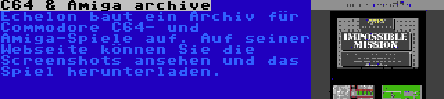 C64 & Amiga archive | Echelon baut ein Archiv für Commodore C64- und Amiga-Spiele auf. Auf seiner Webseite können Sie die Screenshots ansehen und das Spiel herunterladen.