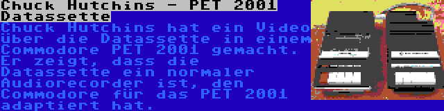 Chuck Hutchins - PET 2001 Datassette | Chuck Hutchins hat ein Video über die Datassette in einem Commodore PET 2001 gemacht. Er zeigt, dass die Datassette ein normaler Audiorecorder ist, den Commodore für das PET 2001 adaptiert hat.