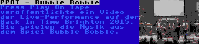 PPOT - Bubble Bobble | Press Play On Tape veröffentlichte ein Video der Live-Performance auf der Back In Time Brighton 2015. Sie spielen die Musik aus dem Spiel Bubble Bobble.