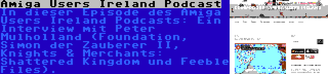 Amiga Users Ireland Podcast | In dieser Episode des Amiga Users Ireland Podcasts: Ein Interview mit Peter Mulholland (Foundation, Simon der Zauberer II, Knights & Merchants: Shattered Kingdom und Feeble Files).