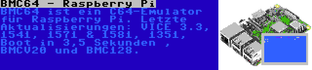 BMC64 - Raspberry Pi | BMC64 ist ein C64-Emulator für Raspberry Pi. Letzte Aktualisierungen: VICE 3.3, 1541, 1571 & 1581, 1351, Boot in 3,5 Sekunden , BMCV20 und BMC128.