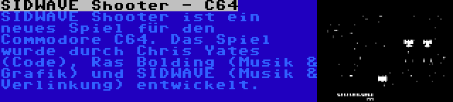 SIDWAVE Shooter - C64 | SIDWAVE Shooter ist ein neues Spiel für den Commodore C64. Das Spiel wurde durch Chris Yates (Code), Ras Bolding (Musik & Grafik) und SIDWAVE (Musik & Verlinkung) entwickelt.