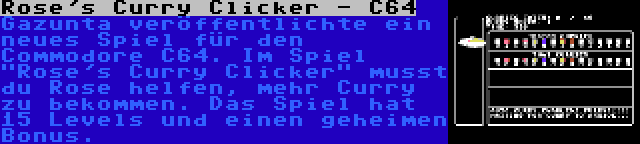 Rose's Curry Clicker - C64 | Gazunta veröffentlichte ein neues Spiel für den Commodore C64. Im Spiel Rose's Curry Clicker musst du Rose helfen, mehr Curry zu bekommen. Das Spiel hat 15 Levels und einen geheimen Bonus.