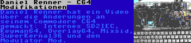 Daniel Renner - C64 Modifikationen | Daniel Renner hat ein Video über die Änderungen an seinem Commodore C64 gemacht: Internes SD2IEC, Keyman64, Overlay64, Mixsid, SuperKernal36 und den Modulator Mod.