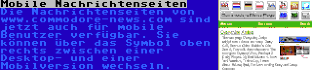 Mobile Nachrichtenseiten | Die Nachrichtenseiten von www.commodore-news.com sind jetzt auch für mobile Benutzer verfügbar. Sie können über das Symbol oben rechts zwischen einer Desktop- und einer Mobilversion wechseln.