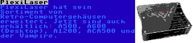 PlexiLaser | PlexiLaser hat sein Sortiment von Retro-Computergehäusen erweitert. Jetzt sind auch erhältlich: A500, A600 (Desktop), A1200, ACA500 und der Vampire.