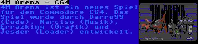 4M Arena - C64 | 4M Arena ist ein neues Spiel für den Commodore C64. Das Spiel wurde durch Darro99 (Code), Narciso (Musik), Errazking (Grafik) und Jesder (Loader) entwickelt.