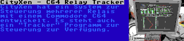 CityXen - C64 Relay Tracker | CityXen hat ein System zur Steuerung mehrerer Relais mit einem Commodore C64 entwickelt. Es steht auch ein Tracker Programm zur Steuerung zur Verfügung.