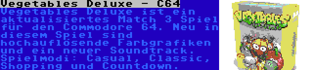 Vegetables Deluxe - C64 | Vegetables Deluxe ist ein aktualisiertes Match 3 Spiel für den Commodore 64. Neu in diesem Spiel sind hochauflösende Farbgrafiken und ein neuer Soundtrack. Spielmodi: Casual, Classic, Shopping und Countdown.