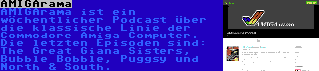 AMIGArama | AMIGArama ist ein wöchentlicher Podcast über die klassische Linie der Commodore Amiga Computer. Die letzten Episoden sind: The Great Giana Sisters, Bubble Bobble, Puggsy und North & South.