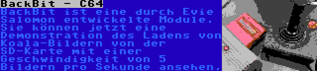 BackBit - C64 | BackBit ist eine durch Evie Salomon entwickelte Module. Sie können jetzt eine Demonstration des Ladens von Koala-Bildern von der SD-Karte mit einer Geschwindigkeit von 5 Bildern pro Sekunde ansehen.