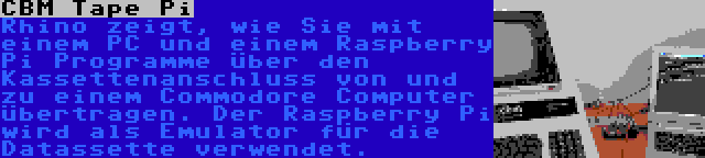 CBM Tape Pi | Rhino zeigt, wie Sie mit einem PC und einem Raspberry Pi Programme über den Kassettenanschluss von und zu einem Commodore Computer übertragen. Der Raspberry Pi wird als Emulator für die Datassette verwendet.